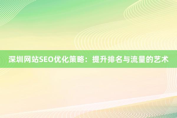 深圳网站SEO优化策略：提升排名与流量的艺术